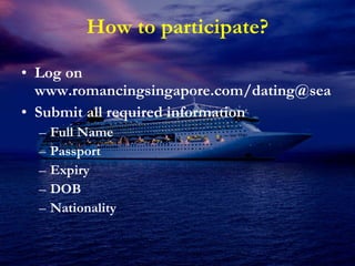 How to participate? Log on www.romancingsingapore.com/dating@sea  Submit all required information Full Name Passport Expiry DOB Nationality  