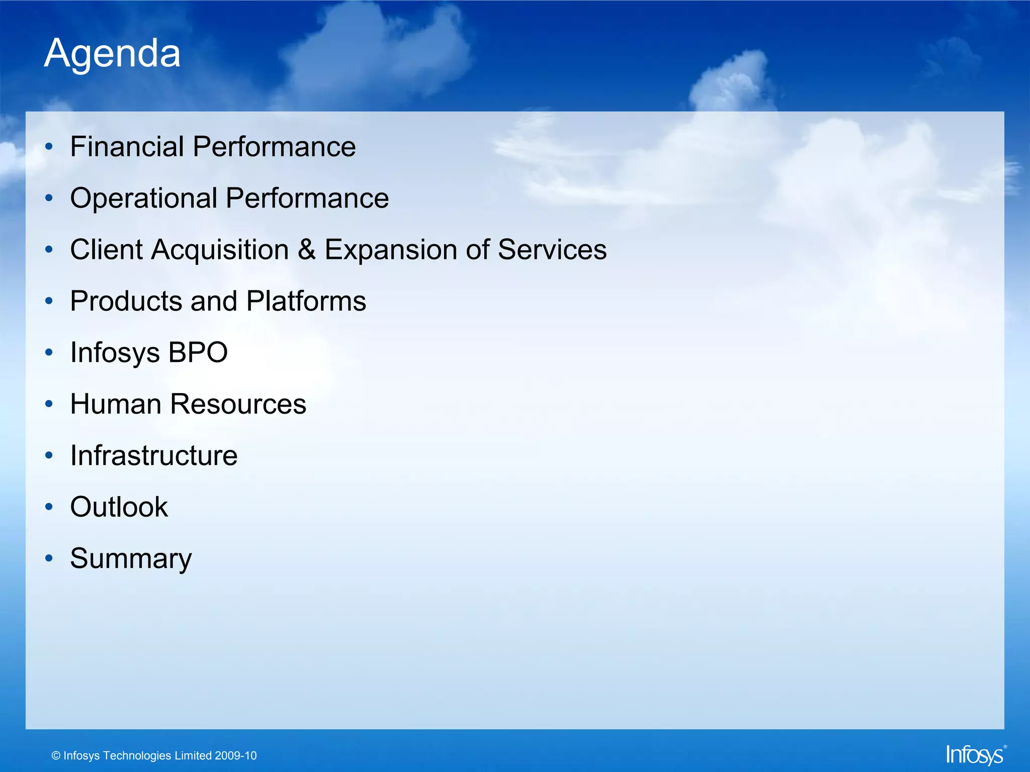 Agenda

• Financial Performance
• Operational Performance
• Client Acquisition & Expansion of Services
• Products and Platforms
• Infosys BPO
• Human Resources
• Infrastructure
• Outlook
• Summary




© Infosys Technologies Limited 2009-10
 
