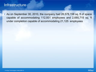 Infrastructure

• As on September 30, 2010, the company had 26,578,158 sq. ft of space
  capable of accommodating 112,931 employees and 2,685,715 sq. ft
  under completion capable of accommodating 21,125 employees




© Infosys Technologies Limited 2009-10
 