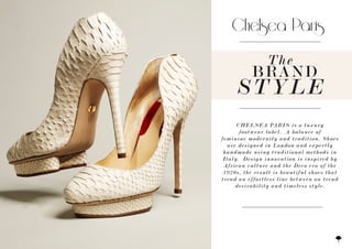 CHELSEA PARIS is a luxury
footwear label. A balance of
feminine modernity and tradition. Shoes
are designed in London and expertly
handmade using traditional methods in
Italy. Design innovation is inspired by
African culture and the Deco era of the
1920s, the result is beautiful shoes that
tread an effortless line between on trend
desirability and timeless style.
STYLE
BRAND
The
 