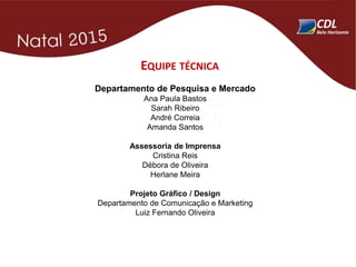 EQUIPE TÉCNICA
Departamento de Pesquisa e Mercado
Ana Paula Bastos
Sarah Ribeiro
André Correia
Amanda Santos
Assessoria de Imprensa
Cristina Reis
Débora de Oliveira
Herlane Meira
Projeto Gráfico / Design
Departamento de Comunicação e Marketing
Luiz Fernando Oliveira
 