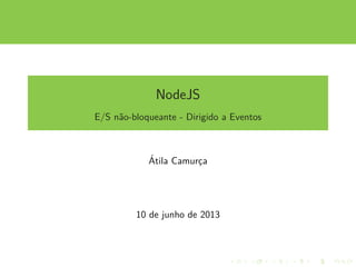 NodeJS
E/S n˜ao-bloqueante - Dirigido a Eventos
´Atila Camurc¸a
10 de junho de 2013
 
