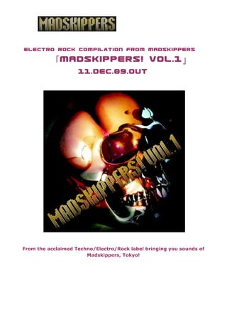 Electro Rock compilation from MADSKIPPERS

          「 MADSKIPPERS! vol.1 」
                    11.Dec.09.OUT




From the acclaimed Techno/Electro/Rock label bringing you sounds of
                       Madskippers, Tokyo!

  　　　　　　　　　　　
 