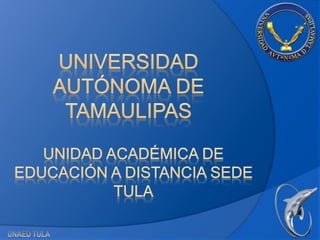 UNIVERSIDAD AUTÓNOMA DE TAMAULIPAS UNIDAD ACADÉMICA DE EDUCACIÓN A DISTANCIA SEDE TULA UNAED TULA 