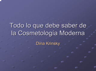 Todo lo que debe saber de
la Cosmetología Moderna
        Dina Krinsky
 