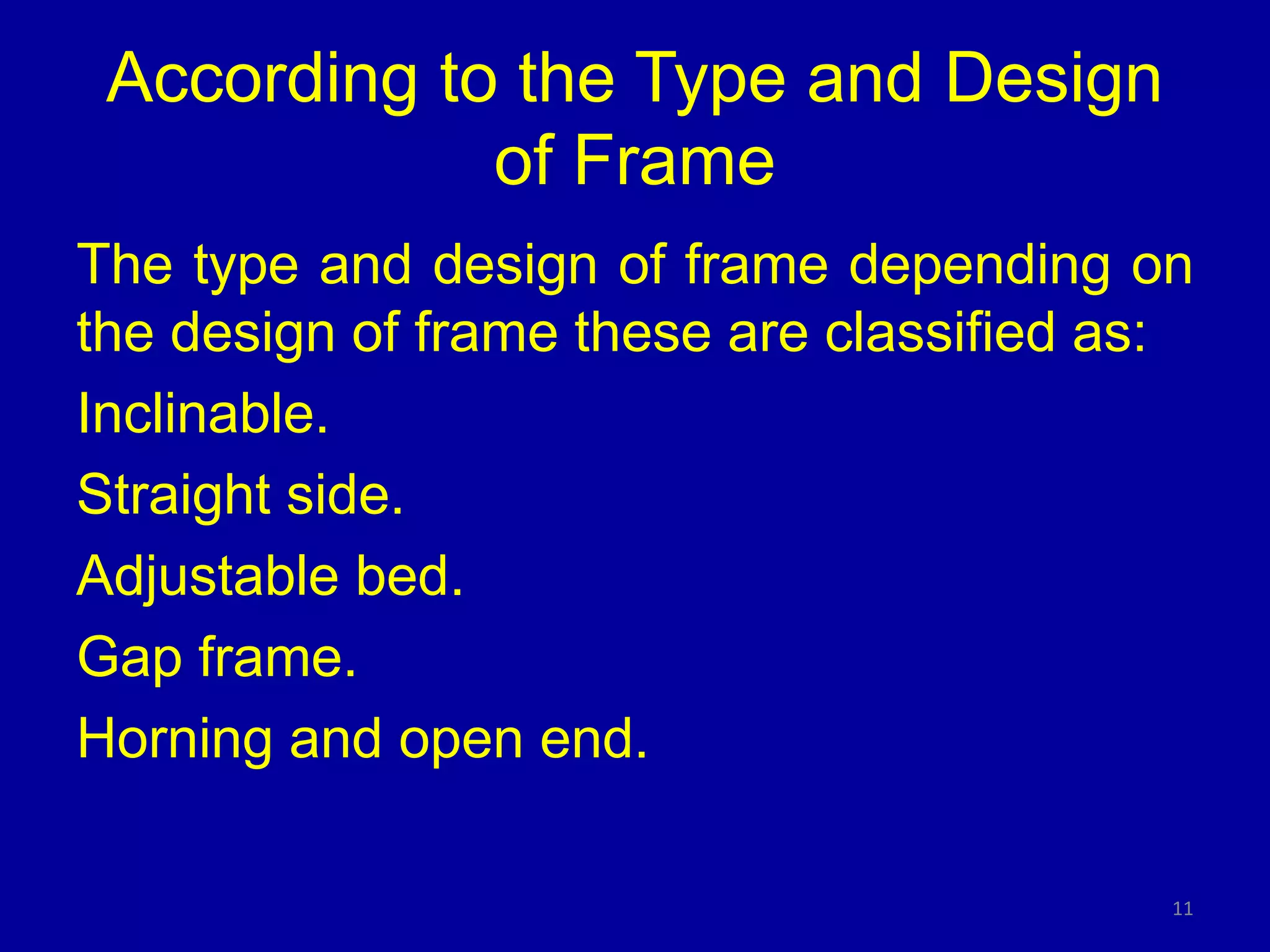 According to the Type and Design
of Frame
The type and design of frame depending on
the design of frame these are classified as:
Inclinable.
Straight side.
Adjustable bed.
Gap frame.
Horning and open end.
11
 