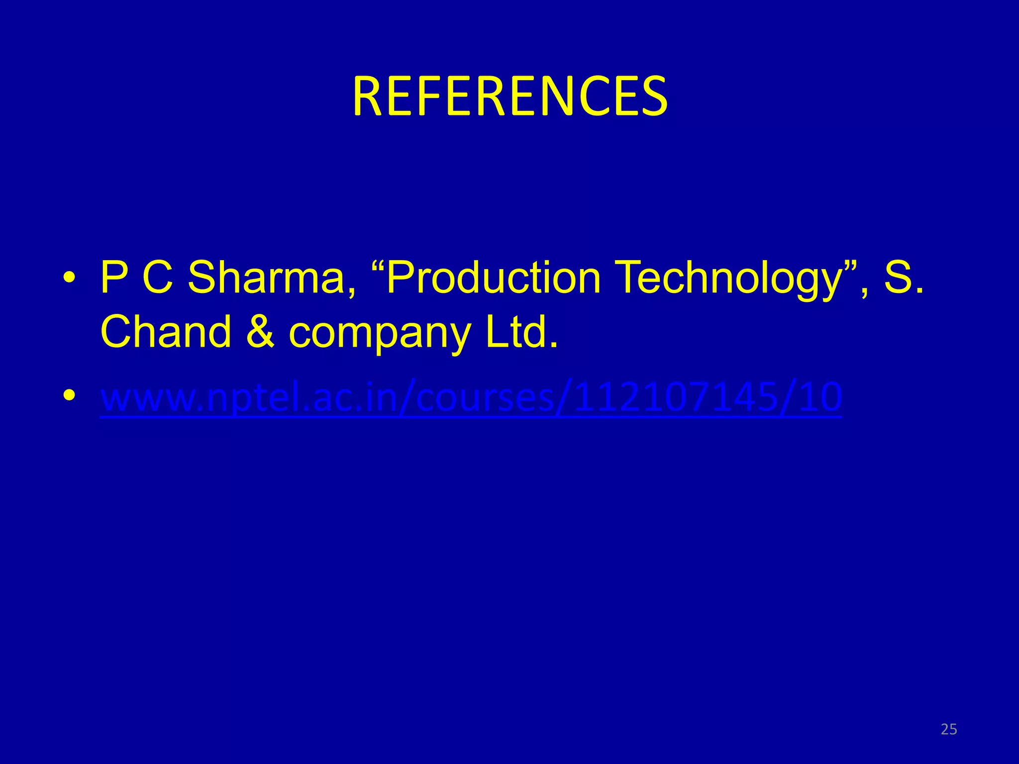 REFERENCES
• P C Sharma, “Production Technology”, S.
Chand & company Ltd.
• www.nptel.ac.in/courses/112107145/10
25
 
