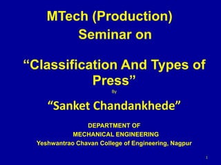 Seminar on
“Classification And Types of
Press”
By
“Sanket Chandankhede”
DEPARTMENT OF
MECHANICAL ENGINEERING
Yeshwantrao Chavan College of Engineering, Nagpur
1
MTech (Production)
 