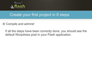 Create your first project in 8 steps

8/ Compile and admire!

 If all the steps have been correctly done, you should see the
 default Worpdress post in your Flash application.
 
