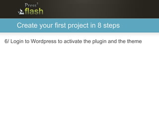 Create your first project in 8 steps

6/ Login to Wordpress to activate the plugin and the theme
 