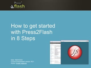 How to get started
with Press2Flash
in 8 Steps


Date: 08/04/2010
Current Press2Flash version: RC1
Author: Erwan Jegouzo
 