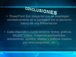 • PowerPoint Son imágenes que se despliegan
correlativamente en la pantalla y son el elemento
básico de una Presentación.
• Cada diapositiva puede contener textos, gráficos,
dibujos, vídeos, imágenes prediseñadas,
animaciones, sonidos, objetos y gráficos creados
por otros programas, etc.
 