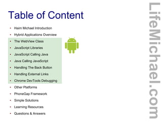 Table of Content
LifeMichael.com
● Haim Michael Introduction
● Hybrid Applications Overview
● The WebView Class
● JavaScri...