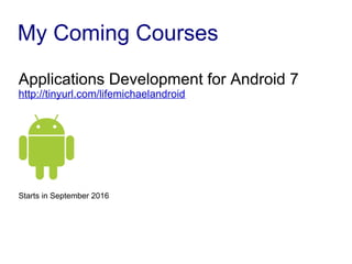 My Coming Courses
Applications Development for Android 7
http://tinyurl.com/lifemichaelandroid
Starts in September 2016
 