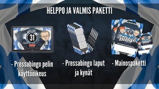 Peli esitetään screeniltä tai TV:stä ja se on
valmiiksi juonnettu hauskoilla tunnettujen
presidentti hahmojen imitaatioilla!
Pressabingo on uusi, viihteellinen ja
imitoitu onnenpeli johon on hauska ja
helppo osallistua!
 