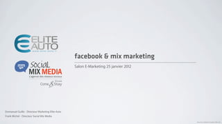 Emmanuel Guillo - Directeur Marketing Elite-Auto
Frank Michel - Directeur Social Mix Media
facebook & mix marketing
Document conﬁdentiel. Propriété d’Elite-Auto.
Salon E-Marketing 25 janvier 2012
 
