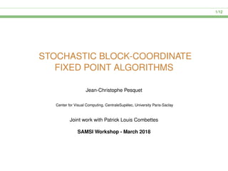 1/12
STOCHASTIC BLOCK-COORDINATE
FIXED POINT ALGORITHMS
Jean-Christophe Pesquet
Center for Visual Computing, CentraleSup´elec, University Paris-Saclay
Joint work with Patrick Louis Combettes
SAMSI Workshop - March 2018
 