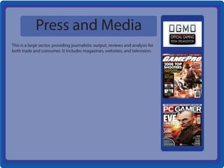 Press and Media
This is a large sector, providing journalistic output, reviews and analysis for
both trade and consumer. It includes magazines, websites, and television.
 