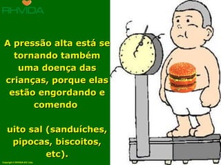   A pressão alta está se tornando também uma doença das crianças, porque elas estão engordando e comendo  muito sal (sanduíches, pipocas, biscoitos, etc). 