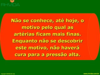 Não se conhece, até hoje, o motivo pelo qual as artérias ficam mais finas. Enquanto não se descobrir este motivo, não haverá cura para a pressão alta. 