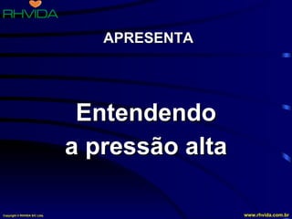 APRESENTA




                                Entendendo
                               a pressão alta

Copyright © RHVIDA S/C Ltda.                    www.rhvida.com.br
 