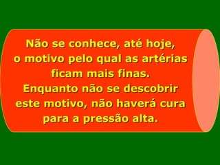 Não se conhece, até hoje,
o motivo pelo qual as artérias
      ficam mais finas.
  Enquanto não se descobrir
este motivo, não haverá cura
     para a pressão alta.
 