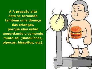 A A pressão alta
   está se tornando
 também uma doença
     das crianças,
   porque elas estão
engordando e comendo
muito sal (sanduíches,
pipocas, biscoitos, etc).
 