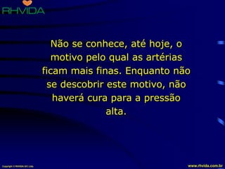 Copyright © RHVIDA S/C Ltda. www.rhvida.com.br
Não se conhece, até hoje, o
motivo pelo qual as artérias
ficam mais finas. Enquanto não
se descobrir este motivo, não
haverá cura para a pressão
alta.
 