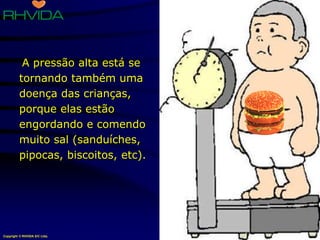 Copyright © RHVIDA S/C Ltda. www.rhvida.com.br
A pressão alta está se
tornando também uma
doença das crianças,
porque elas estão
engordando e comendo
muito sal (sanduíches,
pipocas, biscoitos, etc).
 