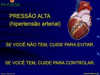 Copyright © RHVIDA S/C Ltda. www.rhvida.com.br
SE VOCÊ NÃO TEM, CUIDE PARA EVITAR.
SE VOCÊ TEM, CUIDE PARA CONTROLAR.
PRESSÃO ALTA
(hipertensão arterial)
 
