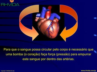 Copyright © RHVIDA S/C Ltda. www.rhvida.com.br
Para que o sangue possa circular pelo corpo é necessário que
uma bomba (o coração) faça força (pressão) para empurrar
este sangue por dentro das artérias.
 