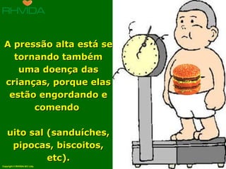 A pressão alta está se
   tornando também
    uma doença das
 crianças, porque elas
  estão engordando e
       comendo

    uito sal (sanduíches,
     pipocas, biscoitos,
             etc).
Copyright © RHVIDA S/C Ltda.   www.rhvida.com.br
 