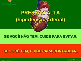 PRESSÃO ALTA
                               (hipertensão arterial)


       SE VOCÊ NÃO TEM, CUIDE PARA EVITAR.



      SE VOCÊ TEM, CUIDE PARA CONTROLAR.

Copyright © RHVIDA S/C Ltda.                            www.rhvida.com.br
 