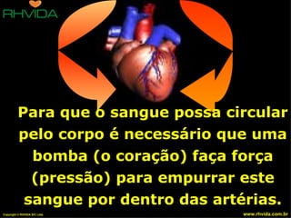 Para que o sangue possa circular
          pelo corpo é necessário que uma
            bomba (o coração) faça força
            (pressão) para empurrar este
           sangue por dentro das artérias.
Copyright © RHVIDA S/C Ltda.        www.rhvida.com.br
 
