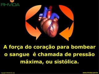 A força do coração para bombear
    o sangue é chamada de pressão
          máxima, ou sistólica.
Copyright © RHVIDA S/C Ltda.   www.rhvida.com.br
 