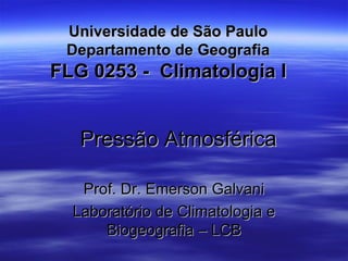 Universidade de São Paulo
 Departamento de Geografia
FLG 0253 - Climatologia I


   Pressão Atmosférica

   Prof. Dr. Emerson Galvani
  Laboratório de Climatologia e
      Biogeografia – LCB
 