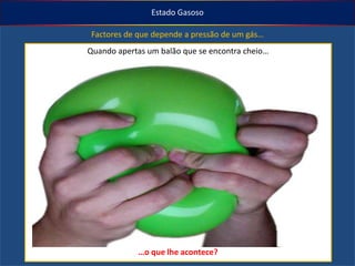 Estado Gasoso

Factores de que depende a pressão de um gás…
Quando apertas um balão que se encontra cheio…

…o que lhe acontece?

 