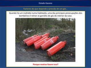 Estado Gasoso

Factores de que depende a pressão de um gás…
Quando há um incêndio numa habitação, uma das principais preocupações dos
bombeiros é retirar as garrafas de gás do interior da casa.

Porque motivo fazem isso?

 