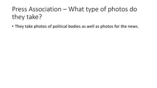 Press Association – What type of photos do
they take?
• They take photos of political bodies as well as photos for the news.
 