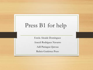 Press B1 for help
Estela Alcaide Domínguez
Araceli Rodríguez Navarro
Adil Paniagua Qaroua
Rubén Gutiérrez Pozo
 