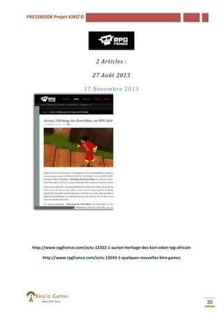 PRESSBOOK Projet KIRO’O

2 Articles :
27 Août 2013
17 Novembre 2013

http://www.rpgfrance.com/actu-12332-1-aurion-heritage-des-kori-odan
http://www.rpgfrance.com/actu
odan-rpg-africain
http://www.rpgfrance.com/actu-12643-1-quelques-nouvelles-kiro
http://www.rpgfrance.com/actu
kiro-games

20

 