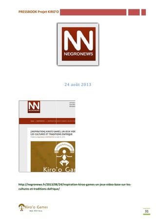 PRESSBOOK Projet KIRO’O

24 août 2013

http://negronews.fr/2013/08/24/inspiration-kiroo-games-un-jeux-video
http://negronews.fr/2013/08/24/inspiration
video-base-sur-lescultures-et-traditions-dafrique/
dafrique/

31

 