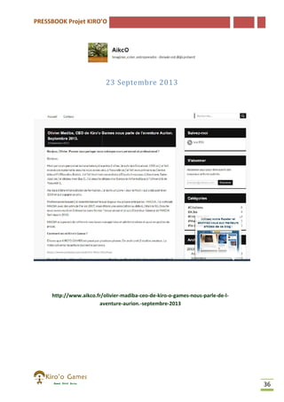 PRESSBOOK Projet KIRO’O

23 Septembre 2013

http://www.aikco.fr/olivier-madiba-ceo-de-kiro-o-games-nous-parle
http://www.aikco.fr/olivier
parle-de-laventure-aurion.-septembre-2013
aventure

36

 