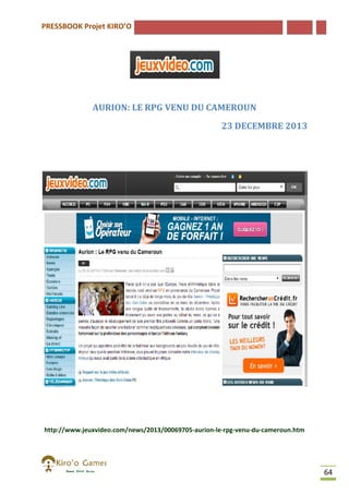 PRESSBOOK Projet KIRO’O

AURION: LE RPG VENU DU CAMEROUN
23 DECEMBRE 2013

http://www.jeuxvideo.com/news/2013/00069705-aurion-le-rpg-venu-du
http://www.jeuxvideo.com/news/2013/00069705
du-cameroun.htm

64

 