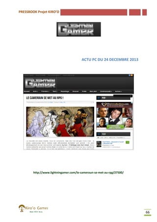 PRESSBOOK Projet KIRO’O

ACTU PC DU 24 DECEMBRE 2013

http://www.lightningamer.com/le-cameroun-se-met-au-rpg/27500/
http://www.lightningamer.com/le
rpg/27500/

66

 