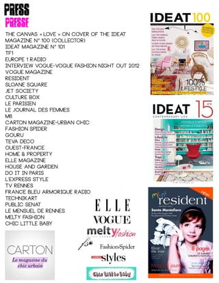 press
presse
The canvas love on cover of the ideat«   »
magazine n 100 (collector)°
Ideat magazine n 101°
Tf1
Europe 1 radio
Interview vogue-vogue fashion night out 2012
Vogue magazine
Resident
Sloane square
Jet society
Culture box
Le parisien
Le journal des femmes
m6
Carton magazine-urban chic
Fashion spider
Gouru
Teva deco
Ouest-france
Home & property
Elle magazine
House and garden
Do it in paris
L'Express style
Tv rennes
France bleu armorique radio
Technikart
Public senat
Le mensuel de rennes
Melty fashion
Chic little baby
 