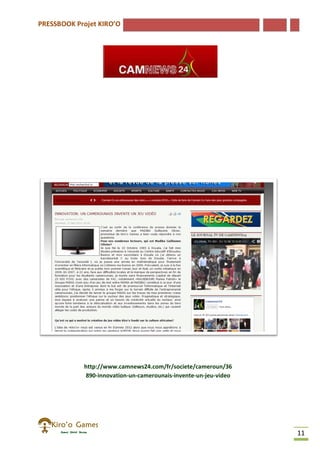 PRESSBOOK Projet KIRO’O
11
http://www.camnews24.com/fr/societe/cameroun/36
890-innovation-un-camerounais-invente-un-jeu-video
 