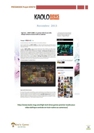 PRESSBOOK Projet KIRO’O
16
Novembre 2013
http://www.kaolo-mag.com/high-tech-kiroo-games-premier-studio-jeux-
video-dafrique-centrale-en-train-naitre-au-cameroun/
 