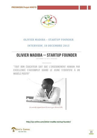 PRESSBOOK Projet KIRO’O
23
OLIVIER MADIBA – STARTUP FOUNDER
INTERVIEW, 18 DECEMBRE 2013
http://sjc-online.com/olivier-madiba-startup-founder/
 