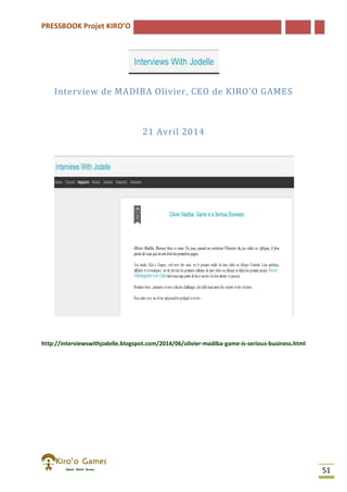 PRESSBOOK Projet KIRO’O
51
Interview de MADIBA Olivier, CEO de KIRO’O GAMES
21 Avril 2014
http://interviewswithjodelle.blogspot.com/2014/06/olivier-madiba-game-is-serious-business.html
 